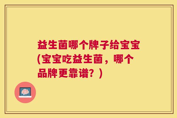 益生菌哪个牌子给宝宝(宝宝吃益生菌，哪个品牌更靠谱？)