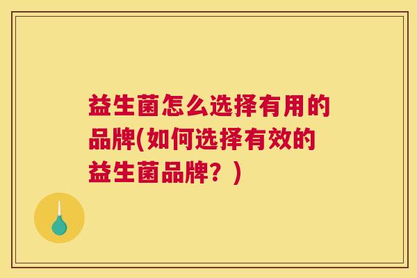 益生菌怎么选择有用的品牌(如何选择有效的益生菌品牌？)