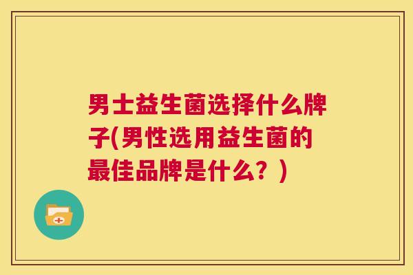 男士益生菌选择什么牌子(男性选用益生菌的最佳品牌是什么？)