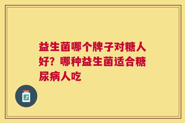 益生菌哪个牌子对糖人好？哪种益生菌适合糖尿病人吃