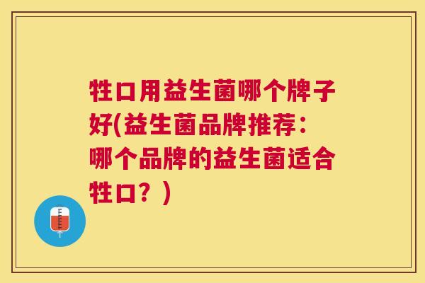 牲口用益生菌哪个牌子好(益生菌品牌推荐：哪个品牌的益生菌适合牲口？)