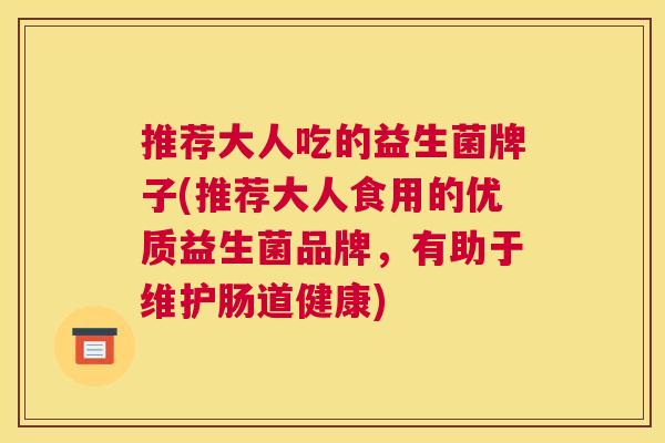 推荐大人吃的益生菌牌子(推荐大人食用的优质益生菌品牌，有助于维护肠道健康)