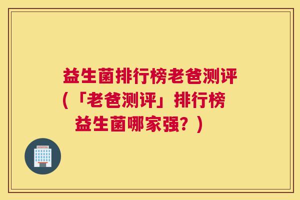 益生菌排行榜老爸测评(「老爸测评」排行榜  益生菌哪家强？)