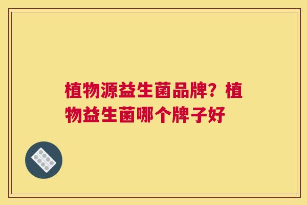 植物源益生菌品牌？植物益生菌哪个牌子好
