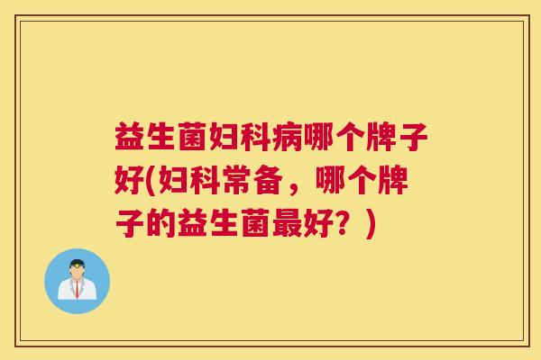 益生菌妇科病哪个牌子好(妇科常备，哪个牌子的益生菌最好？)