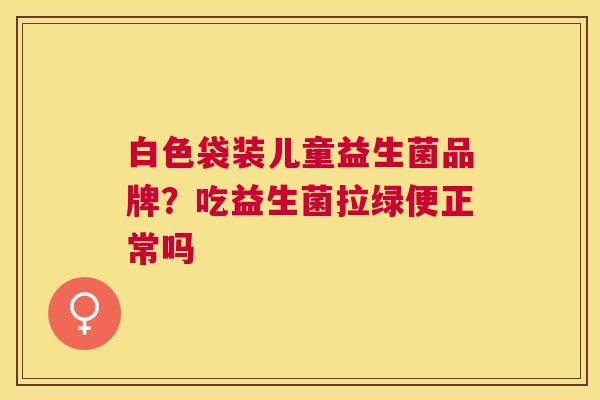 白色袋装儿童益生菌品牌？吃益生菌拉绿便正常吗