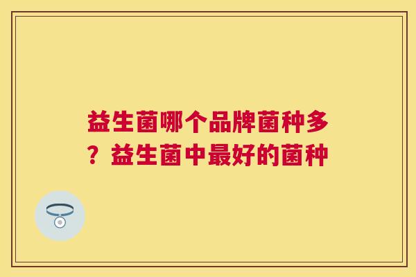 益生菌哪个品牌菌种多？益生菌中最好的菌种