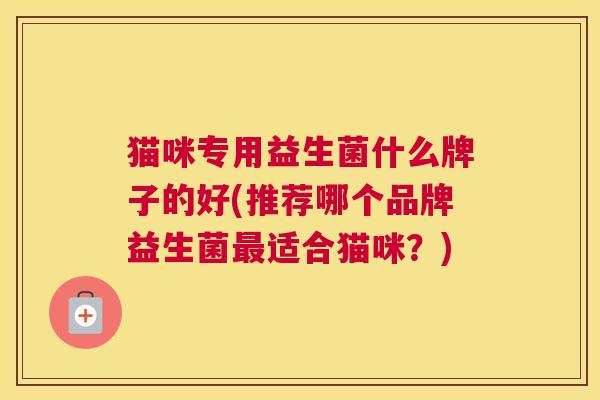 猫咪专用益生菌什么牌子的好(推荐哪个品牌益生菌最适合猫咪？)