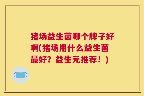 猪场益生菌哪个牌子好啊(猪场用什么益生菌最好？益生元推荐！)