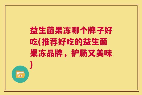益生菌果冻哪个牌子好吃(推荐好吃的益生菌果冻品牌，护肠又美味)
