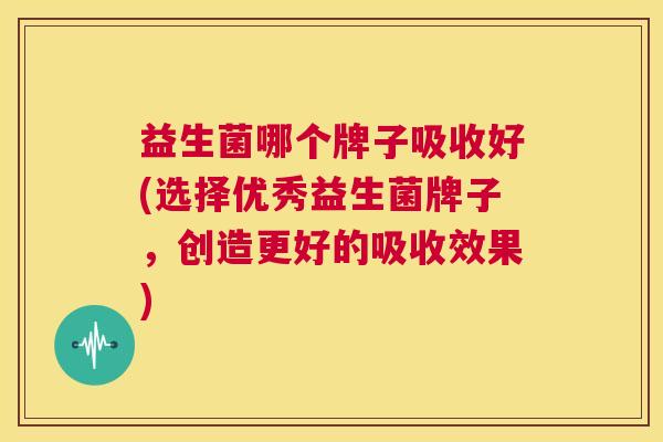 益生菌哪个牌子吸收好(选择优秀益生菌牌子，创造更好的吸收效果)