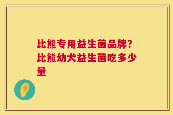 比熊专用益生菌品牌？比熊幼犬益生菌吃多少量