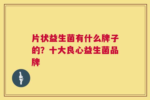 片状益生菌有什么牌子的？十大良心益生菌品牌