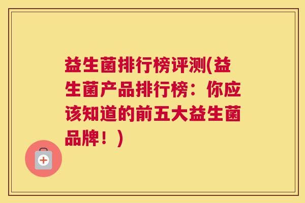 益生菌排行榜评测(益生菌产品排行榜：你应该知道的前五大益生菌品牌！)
