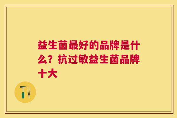 益生菌最好的品牌是什么？抗过敏益生菌品牌十大