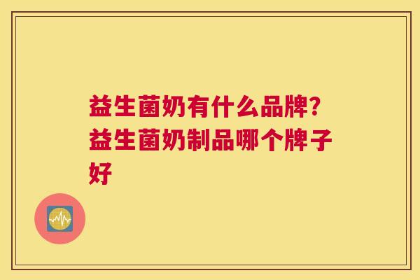 益生菌奶有什么品牌？益生菌奶制品哪个牌子好