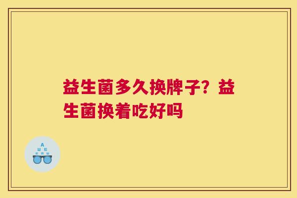 益生菌多久换牌子？益生菌换着吃好吗