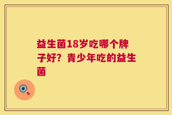 益生菌18岁吃哪个牌子好？青少年吃的益生菌