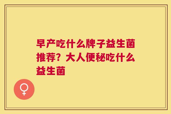 早产吃什么牌子益生菌推荐？大人便秘吃什么益生菌