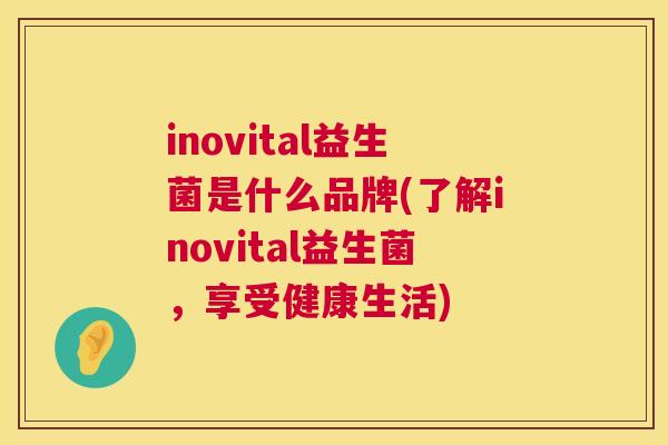 inovital益生菌是什么品牌(了解inovital益生菌，享受健康生活)