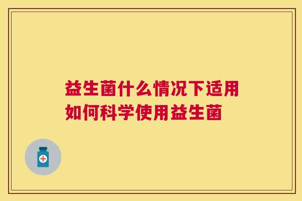 益生菌什么情况下适用如何科学使用益生菌