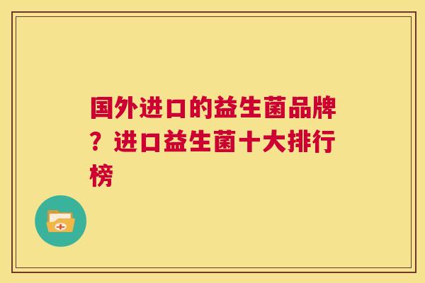 国外进口的益生菌品牌？进口益生菌十大排行榜