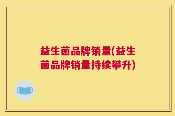 益生菌品牌销量(益生菌品牌销量持续攀升)