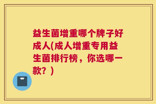 益生菌增重哪个牌子好成人(成人增重专用益生菌排行榜，你选哪一款？)