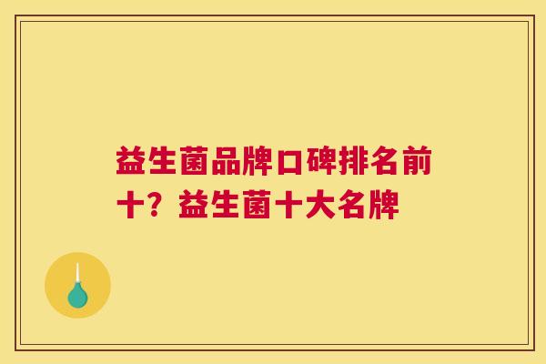 益生菌品牌口碑排名前十？益生菌十大名牌