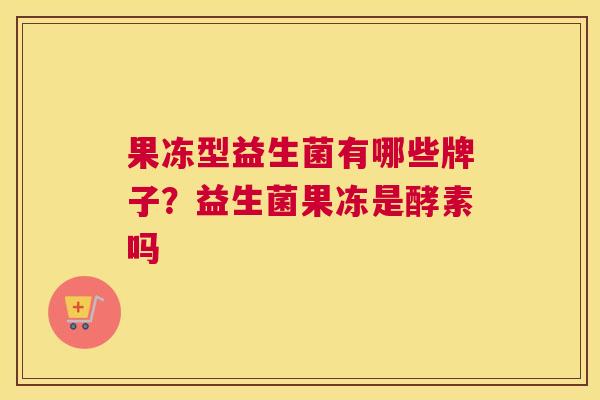 果冻型益生菌有哪些牌子？益生菌果冻是酵素吗