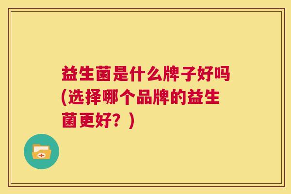益生菌是什么牌子好吗(选择哪个品牌的益生菌更好？)
