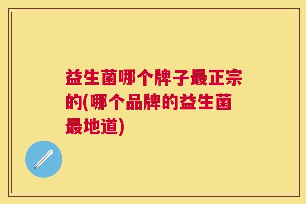 益生菌哪个牌子最正宗的(哪个品牌的益生菌最地道)