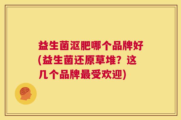 益生菌沤肥哪个品牌好(益生菌还原草堆？这几个品牌最受欢迎)