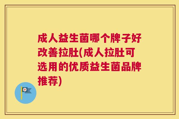 成人益生菌哪个牌子好改善拉肚(成人拉肚可选用的优质益生菌品牌推荐)