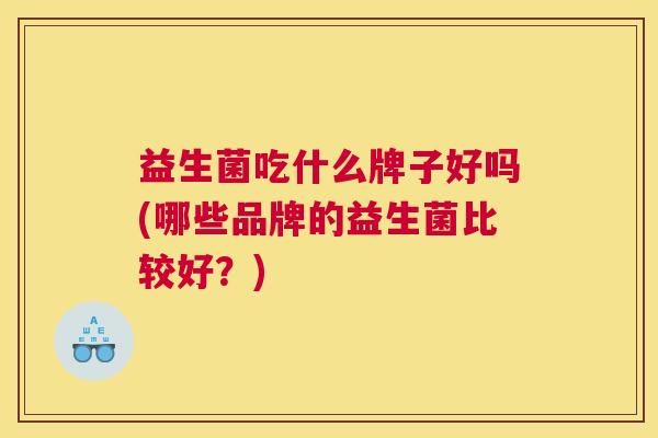 益生菌吃什么牌子好吗(哪些品牌的益生菌比较好？)