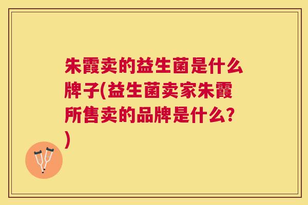 朱霞卖的益生菌是什么牌子(益生菌卖家朱霞所售卖的品牌是什么？)