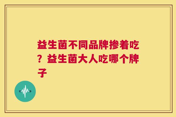 益生菌不同品牌掺着吃？益生菌大人吃哪个牌子