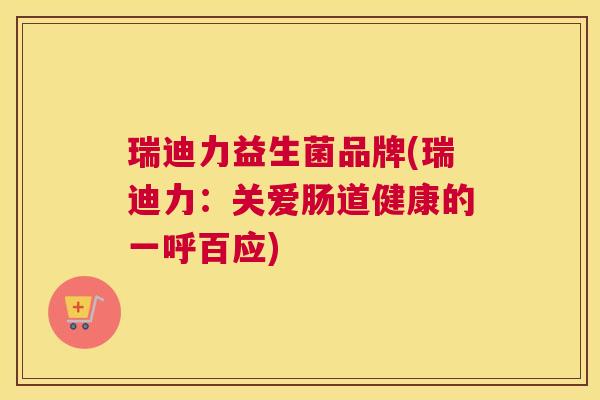 瑞迪力益生菌品牌(瑞迪力：关爱肠道健康的一呼百应)