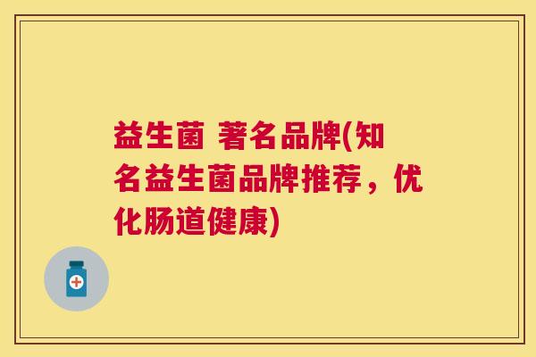 益生菌 著名品牌(知名益生菌品牌推荐，优化肠道健康)