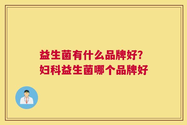 益生菌有什么品牌好？妇科益生菌哪个品牌好