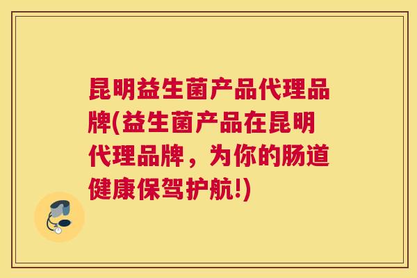 昆明益生菌产品代理品牌(益生菌产品在昆明代理品牌，为你的肠道健康保驾护航!)