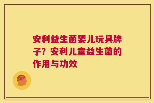 安利益生菌婴儿玩具牌子？安利儿童益生菌的作用与功效