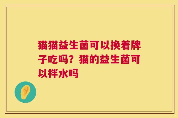 猫猫益生菌可以换着牌子吃吗？猫的益生菌可以拌水吗