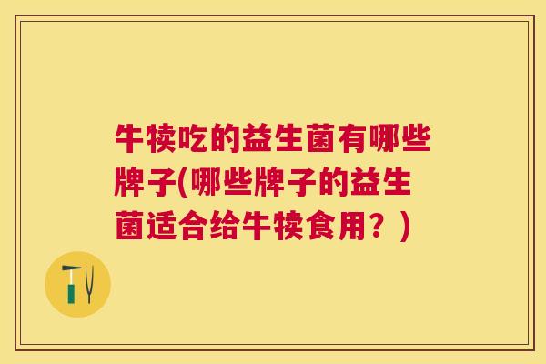 牛犊吃的益生菌有哪些牌子(哪些牌子的益生菌适合给牛犊食用？)