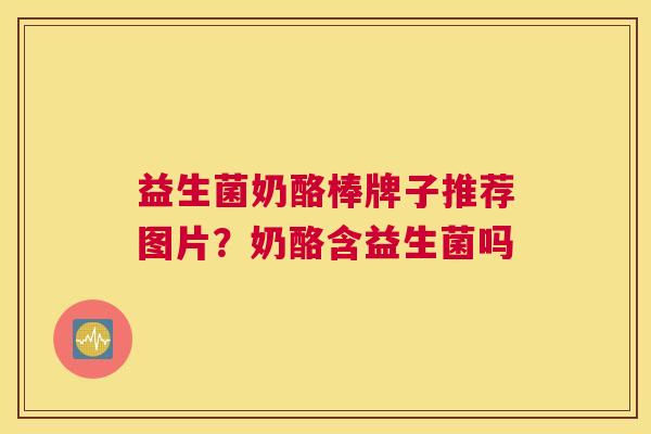 益生菌奶酪棒牌子推荐图片？奶酪含益生菌吗