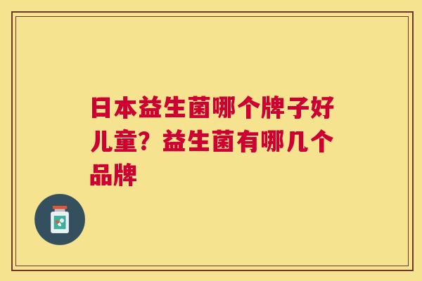 日本益生菌哪个牌子好儿童？益生菌有哪几个品牌