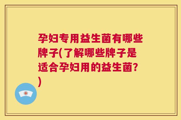 孕妇专用益生菌有哪些牌子(了解哪些牌子是适合孕妇用的益生菌？)