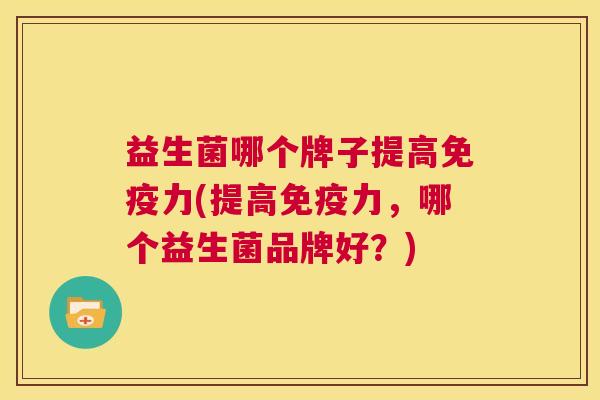 益生菌哪个牌子提高免疫力(提高免疫力，哪个益生菌品牌好？)
