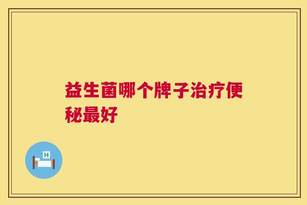 益生菌哪个牌子治疗便秘最好