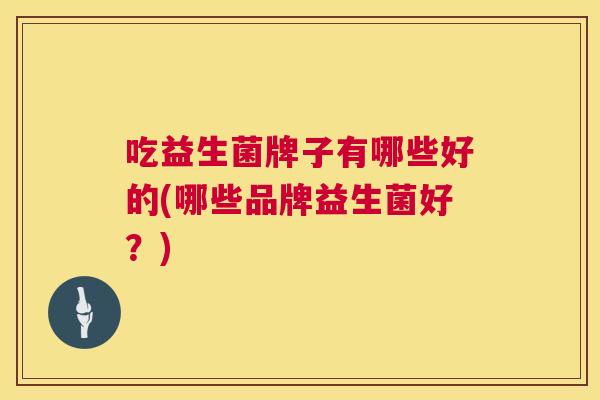 吃益生菌牌子有哪些好的(哪些品牌益生菌好？)